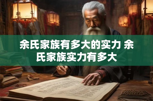 余氏家族有多大的实力 余氏家族实力有多大 余氏家族有多大的实力 余氏家族实力有多大