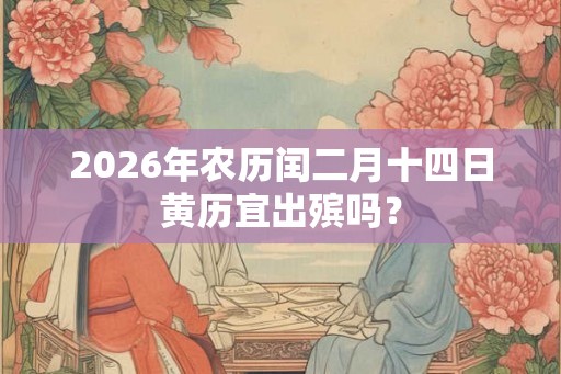 2026年农历闰二月十四日黄历宜出殡吗？