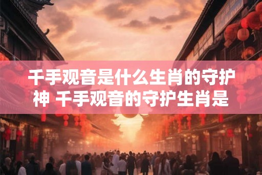 千手观音是什么生肖的守护神 千手观音的守护生肖是什么