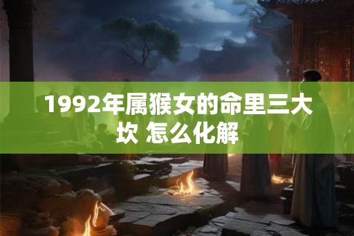 1992年属猴女的命里三大坎 怎么化解