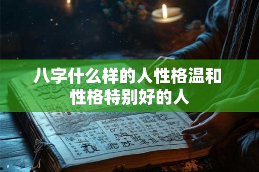 八字什么样的人性格温和 性格特别好的人