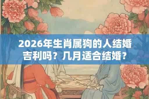 2026年生肖属狗的人结婚吉利吗？几月适合结婚？