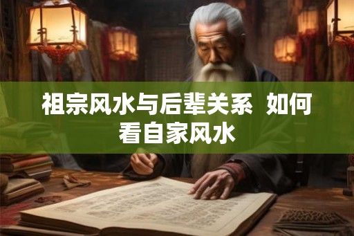 祖宗风水与后辈关系  如何看自家风水