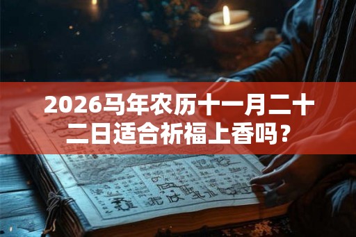 2026马年农历十一月二十二日适合祈福上香吗？