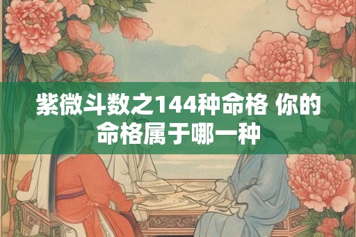 紫微斗数之144种命格 你的命格属于哪一种