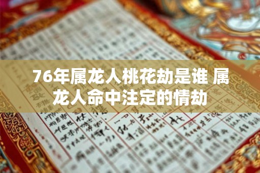 76年属龙人桃花劫是谁 属龙人命中注定的情劫