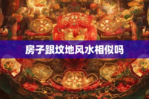 房子跟坟地风水相似吗