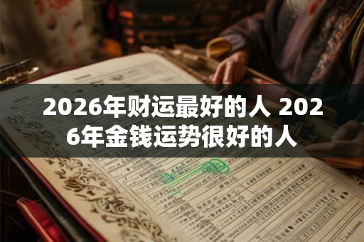 2026年财运最好的人 2026年金钱运势很好的人