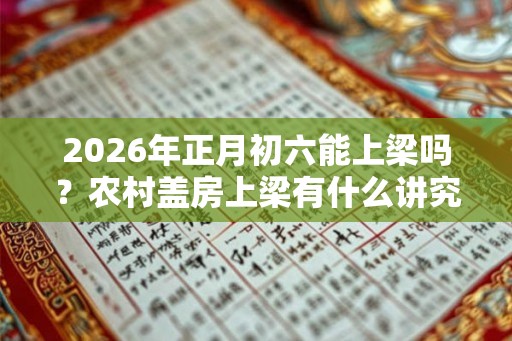 2026年正月初六能上梁吗?农村盖房上梁有什么讲究? 2026年正月初六能上梁吗?农村盖房上梁有什么讲究?