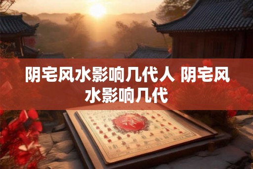 阴宅风水影响几代人 阴宅风水影响几代 阴宅风水影响几代人 阴宅风水影响几代