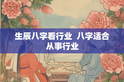 生辰八字看行业  八字适合从事行业