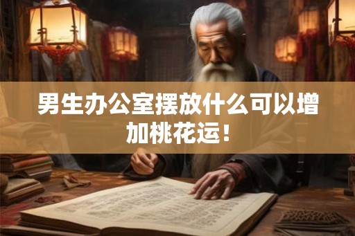 男生办公室摆放什么可以增加桃花运！