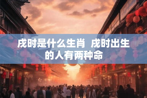 戌时是什么生肖  戌时出生的人有两种命