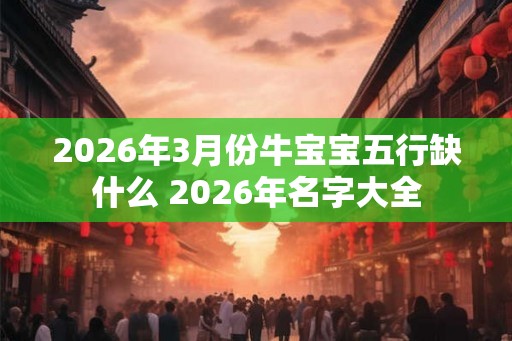 2026年3月份牛宝宝五行缺什么 2026年名字大全