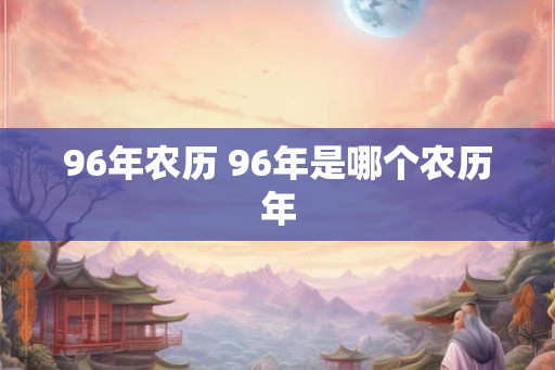 96年农历 96年是哪个农历年 96年农历 96年是哪个农历年