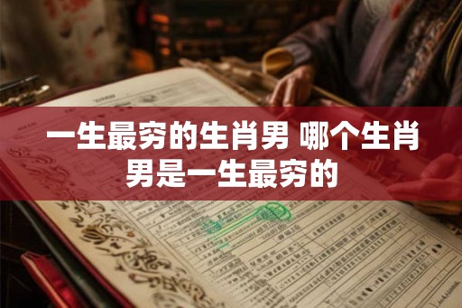 一生最穷的生肖男 哪个生肖男是一生最穷的