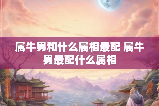 属牛男和什么属相最配 属牛男最配什么属相