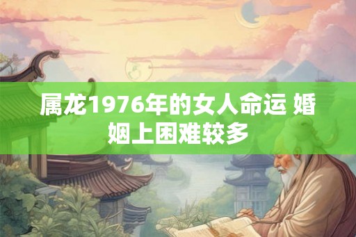 属龙1976年的女人命运 婚姻上困难较多