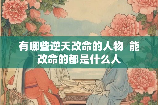 有哪些逆天改命的人物  能改命的都是什么人