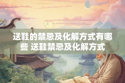 送鞋的禁忌及化解方式有哪些 送鞋禁忌及化解方式