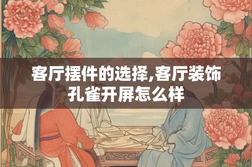 客厅摆件的选择,客厅装饰孔雀开屏怎么样