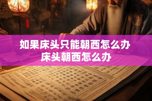 如果床头只能朝西怎么办 床头朝西怎么办 如果床头只能朝西怎么办 床头朝西怎么办