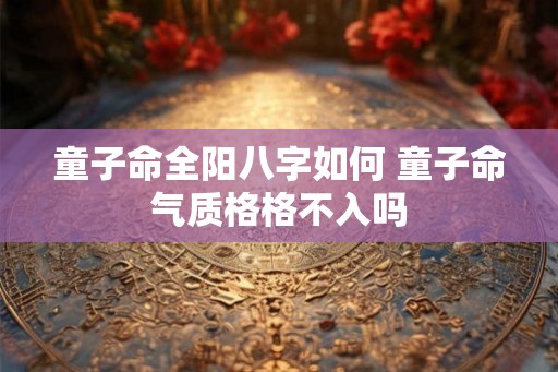 童子命全阳八字如何 童子命气质格格不入吗