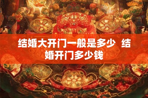 结婚大开门一般是多少  结婚开门多少钱