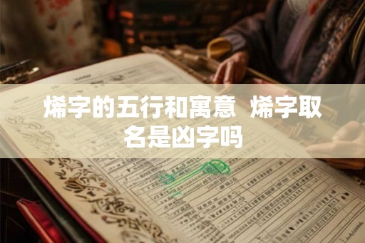 烯字的五行和寓意 烯字取名是凶字吗 烯字的五行和寓意 烯字取名是凶字吗