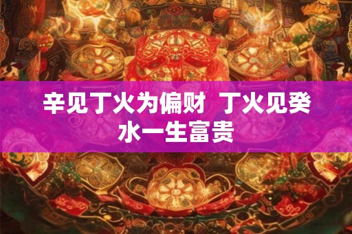 辛见丁火为偏财  丁火见癸水一生富贵