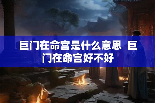 巨门在命宫是什么意思 巨门在命宫好不好 巨门在命宫是什么意思 巨门在命宫好不好