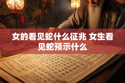 女的看见蛇什么征兆 女生看见蛇预示什么 女的看见蛇什么征兆 女生看见蛇预示什么