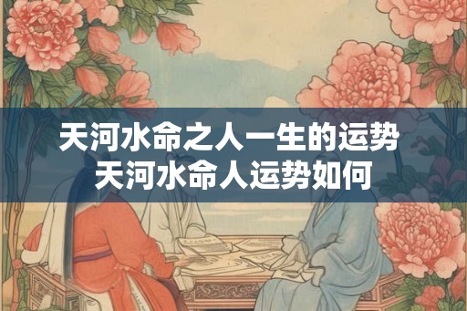 天河水命之人一生的运势 天河水命人运势如何