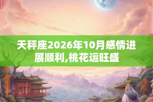 天秤座2026年10月感情进展顺利,桃花运旺盛 天秤座2026年10月感情进展顺利,桃花运旺盛