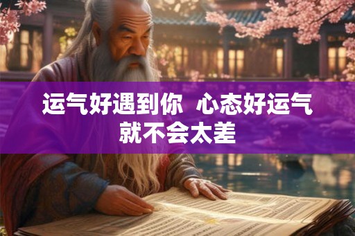 运气好遇到你  心态好运气就不会太差