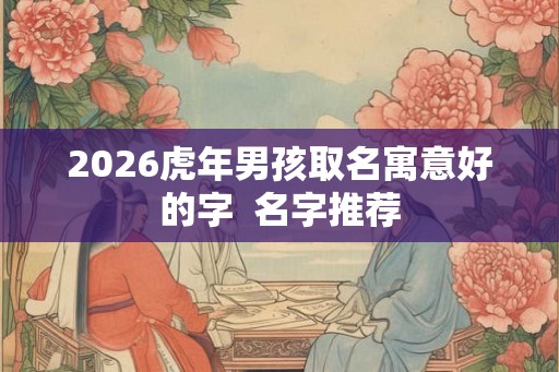 2026虎年男孩取名寓意好的字  名字推荐