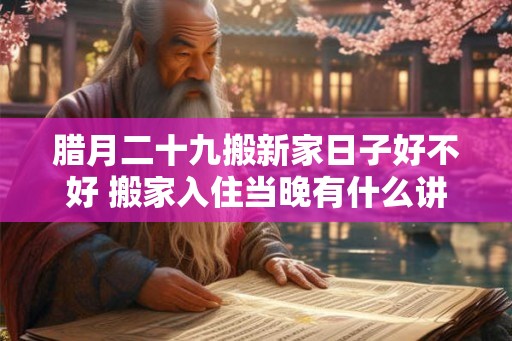 腊月二十九搬新家日子好不好 搬家入住当晚有什么讲究 腊月二十九搬新家日子好不好 搬家入住当晚有什么讲究