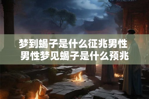 梦到蝎子是什么征兆男性 男性梦见蝎子是什么预兆