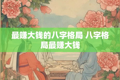 最赚大钱的八字格局 八字格局最赚大钱