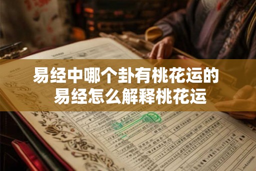 易经中哪个卦有桃花运的 易经怎么解释桃花运 易经中哪个卦有桃花运的 易经怎么解释桃花运