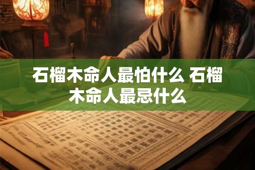 石榴木命人最怕什么 石榴木命人最忌什么