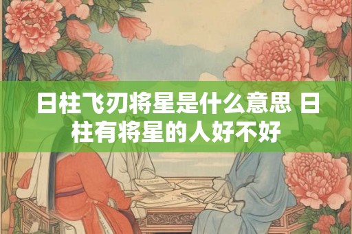 日柱飞刃将星是什么意思 日柱有将星的人好不好