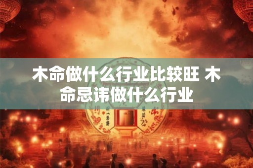 木命做什么行业比较旺 木命忌讳做什么行业