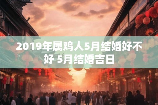 2019年属鸡人5月结婚好不好 5月结婚吉日