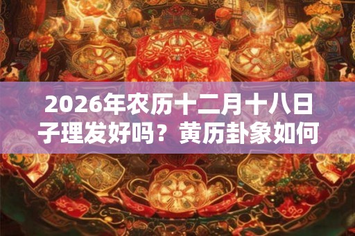 2026年农历十二月十八日子理发好吗?黄历卦象如何? 2026年农历十二月十八日子理发好吗?黄历卦象如何?