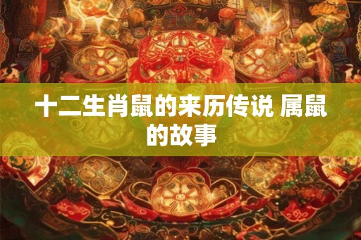 十二生肖鼠的来历传说 属鼠的故事