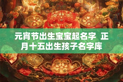 元宵节出生宝宝起名字  正月十五出生孩子名字库