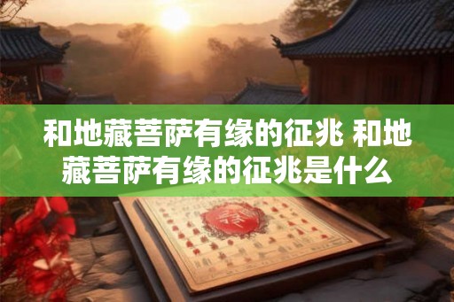 和地藏菩萨有缘的征兆 和地藏菩萨有缘的征兆是什么