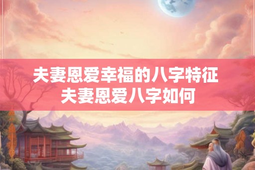 夫妻恩爱幸福的八字特征 夫妻恩爱八字如何