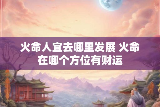 火命人宜去哪里发展 火命在哪个方位有财运